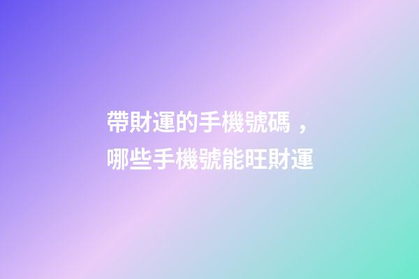 帶財運的手機號碼，哪些手機號能旺財運